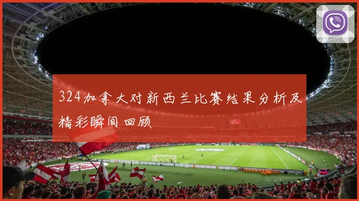 324加拿大对新西兰比赛结果分析及精彩瞬间回顾