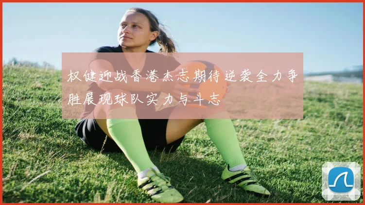 权健迎战香港杰志期待逆袭全力争胜展现球队实力与斗志