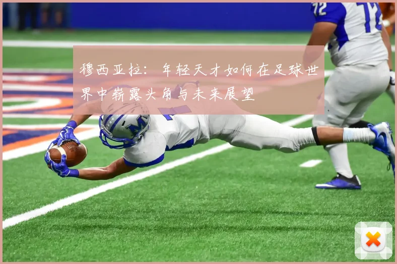 穆西亚拉：年轻天才如何在足球世界中崭露头角与未来展望