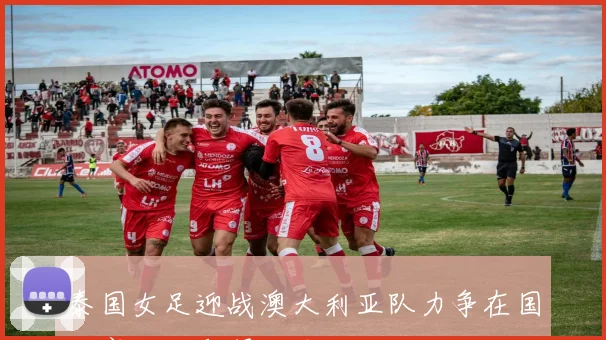 泰国女足迎战澳大利亚队力争在国际赛场上取得佳绩