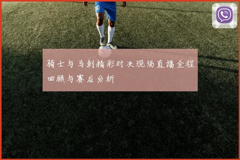 骑士与马刺精彩对决现场直播全程回顾与赛后分析