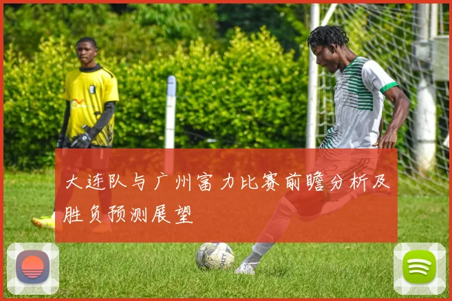 大连队与广州富力比赛前瞻分析及胜负预测展望