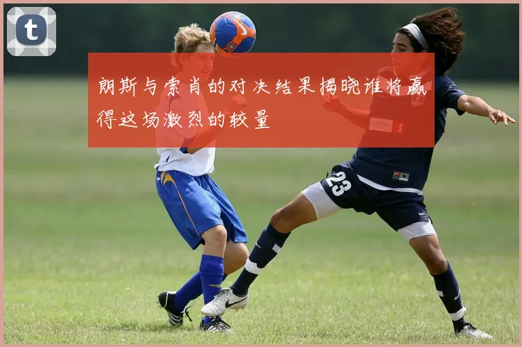 朗斯与索肖的对决结果揭晓谁将赢得这场激烈的较量