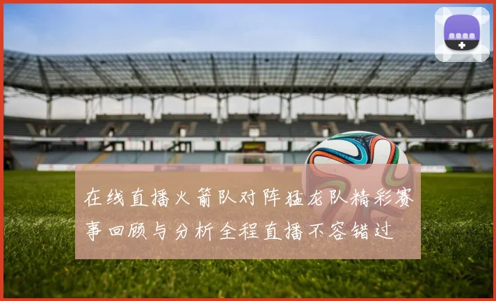 在线直播火箭队对阵猛龙队精彩赛事回顾与分析全程直播不容错过