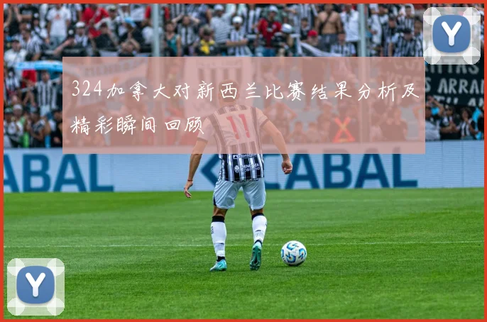 324加拿大对新西兰比赛结果分析及精彩瞬间回顾